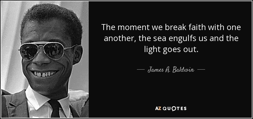 The moment we break faith with one another, the sea engulfs us and the light goes out. - James A. Baldwin