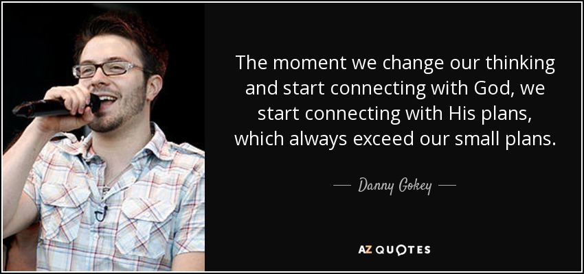 The moment we change our thinking and start connecting with God, we start connecting with His plans, which always exceed our small plans. - Danny Gokey