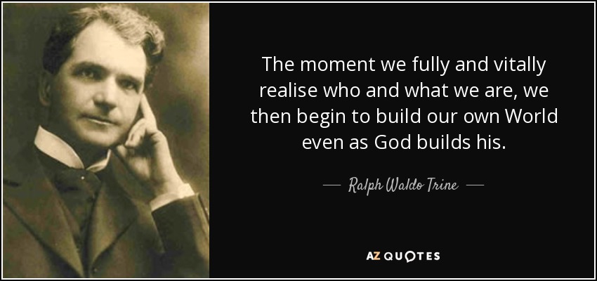 The moment we fully and vitally realise who and what we are, we then begin to build our own World even as God builds his. - Ralph Waldo Trine