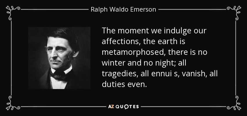 The moment we indulge our affections, the earth is metamorphosed, there is no winter and no night; all tragedies, all ennui s, vanish, all duties even. - Ralph Waldo Emerson