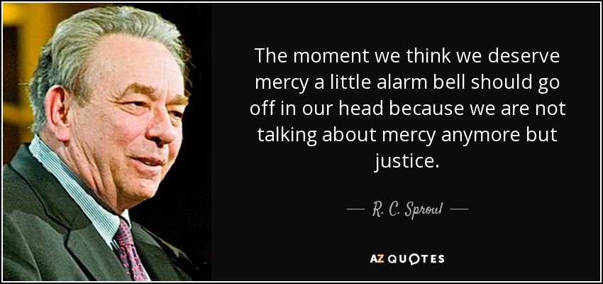 The moment we think we deserve mercy a little alarm bell should go off in our head because we are not talking about mercy anymore but justice. - R. C. Sproul