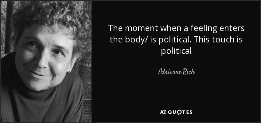 The moment when a feeling enters the body/ is political. This touch is political - Adrienne Rich