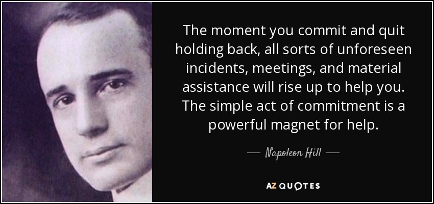 The moment you commit and quit holding back, all sorts of unforeseen incidents, meetings, and material assistance will rise up to help you. The simple act of commitment is a powerful magnet for help. - Napoleon Hill