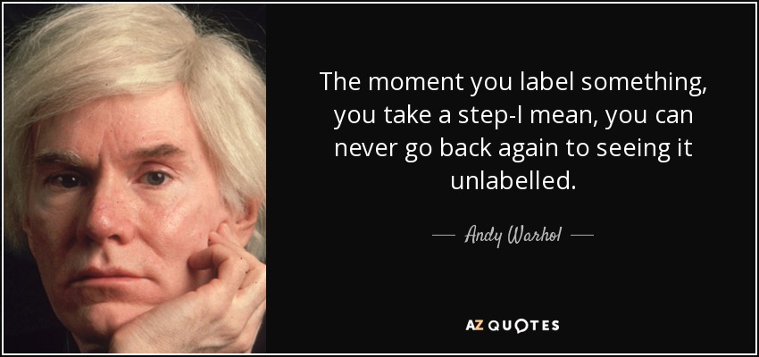 The moment you label something, you take a step-I mean, you can never go back again to seeing it unlabelled. - Andy Warhol