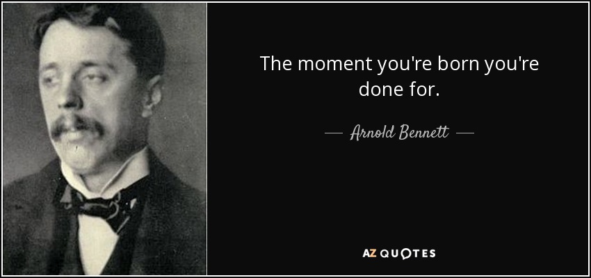 The moment you're born you're done for. - Arnold Bennett
