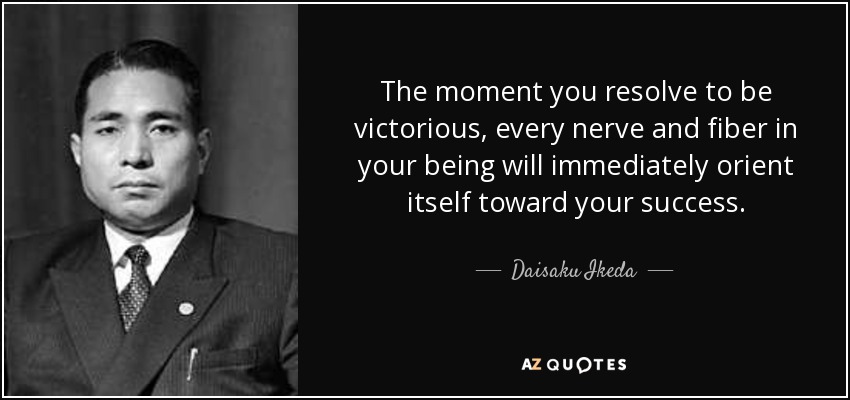 The moment you resolve to be victorious, every nerve and fiber in your being will immediately orient itself toward your success. - Daisaku Ikeda