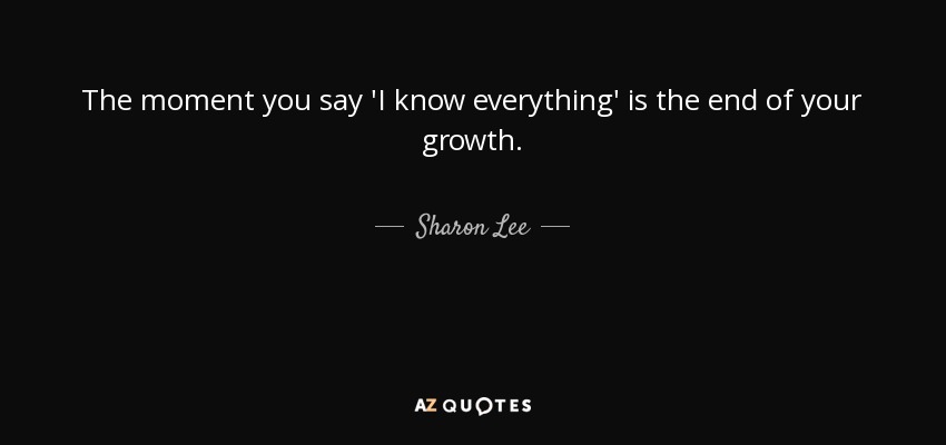 The moment you say 'I know everything' is the end of your growth. - Sharon Lee