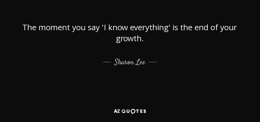 The moment you say 'I know everything' is the end of your growth. - Sharon Lee