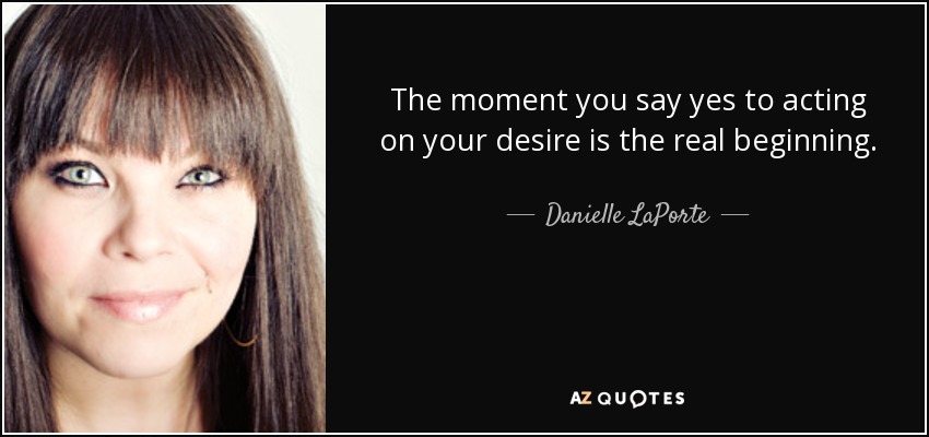 The moment you say yes to acting on your desire is the real beginning. - Danielle LaPorte