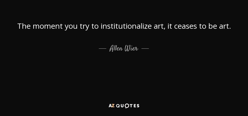 The moment you try to institutionalize art, it ceases to be art. - Allen Wier