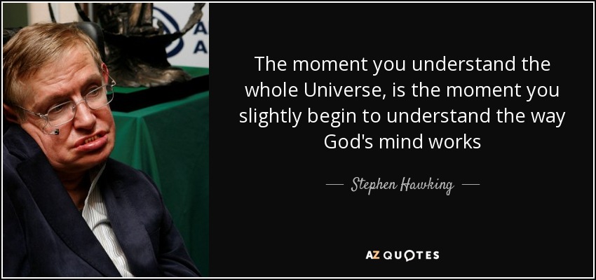 The moment you understand the whole Universe, is the moment you slightly begin to understand the way God's mind works - Stephen Hawking