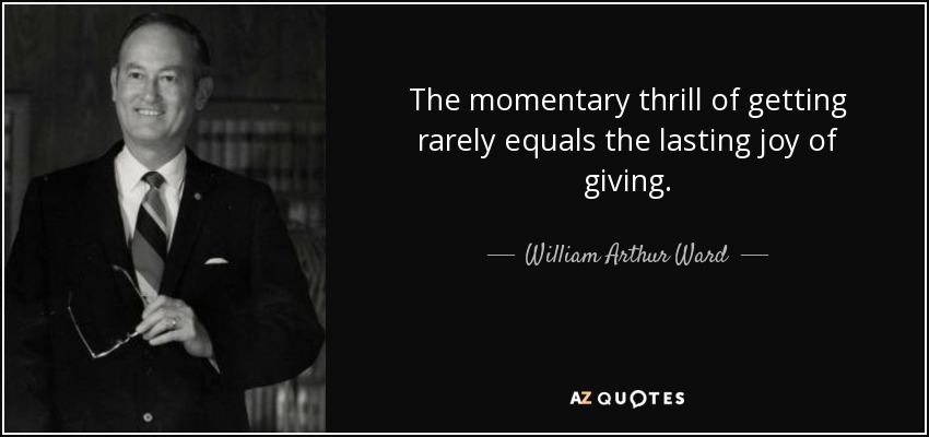 The momentary thrill of getting rarely equals the lasting joy of giving. - William Arthur Ward