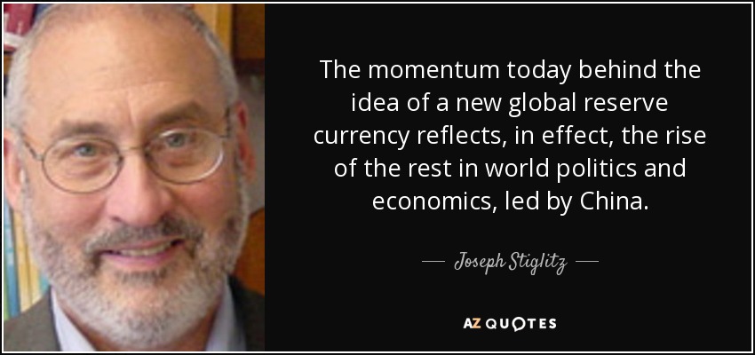 The momentum today behind the idea of a new global reserve currency reflects, in effect, the rise of the rest in world politics and economics, led by China. - Joseph Stiglitz