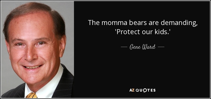 The momma bears are demanding, 'Protect our kids.' - Gene Ward