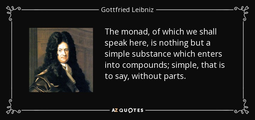 The monad, of which we shall speak here, is nothing but a simple substance which enters into compounds; simple, that is to say, without parts. - Gottfried Leibniz