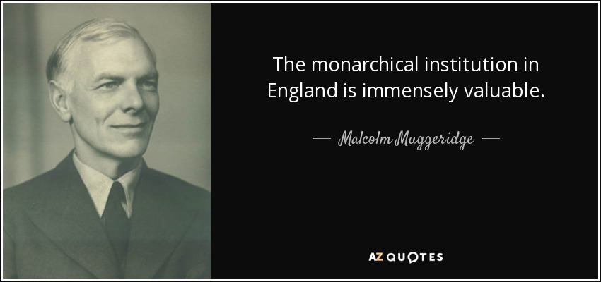 The monarchical institution in England is immensely valuable. - Malcolm Muggeridge