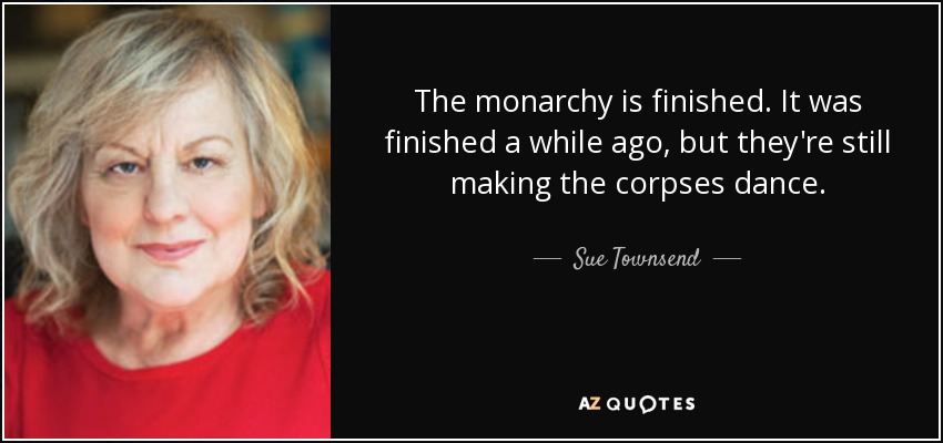 The monarchy is finished. It was finished a while ago, but they're still making the corpses dance. - Sue Townsend