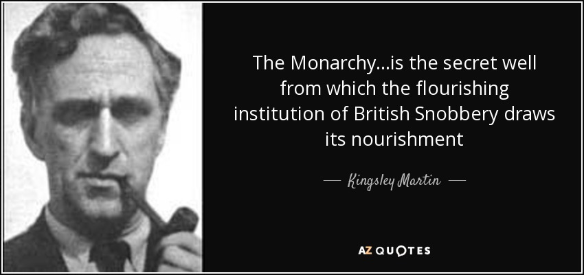 The Monarchy...is the secret well from which the flourishing institution of British Snobbery draws its nourishment - Kingsley Martin