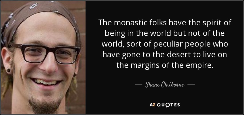 The monastic folks have the spirit of being in the world but not of the world, sort of peculiar people who have gone to the desert to live on the margins of the empire. - Shane Claiborne