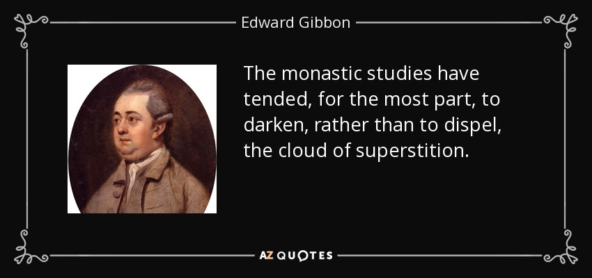 The monastic studies have tended, for the most part, to darken, rather than to dispel, the cloud of superstition. - Edward Gibbon