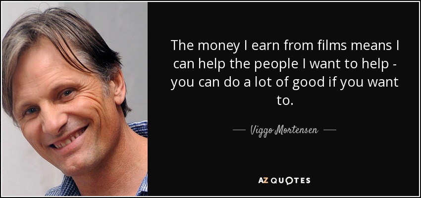 The money I earn from films means I can help the people I want to help - you can do a lot of good if you want to. - Viggo Mortensen
