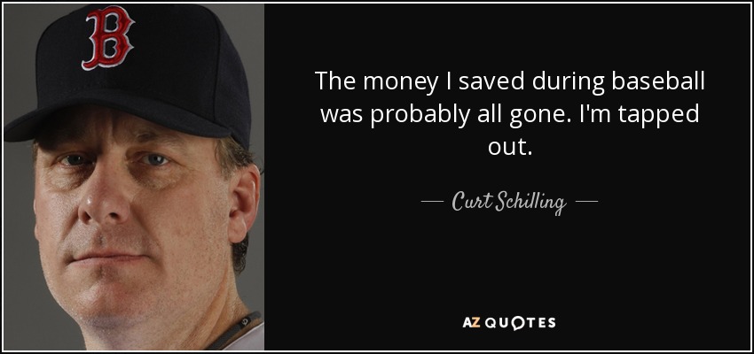 The money I saved during baseball was probably all gone. I'm tapped out. - Curt Schilling