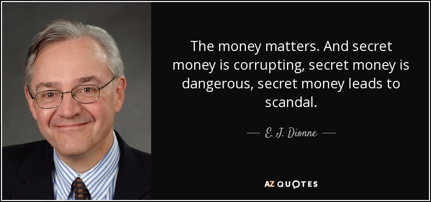 The money matters. And secret money is corrupting, secret money is dangerous, secret money leads to scandal. - E. J. Dionne