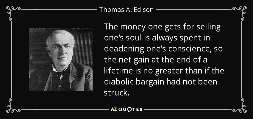The money one gets for selling one's soul is always spent in deadening one's conscience, so the net gain at the end of a lifetime is no greater than if the diabolic bargain had not been struck. - Thomas A. Edison