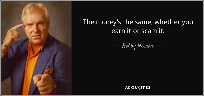 The money's the same, whether you earn it or scam it. - Bobby Heenan