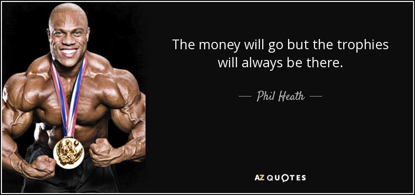 The money will go but the trophies will always be there. - Phil Heath