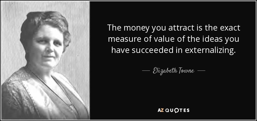 The money you attract is the exact measure of value of the ideas you have succeeded in externalizing. - Elizabeth Towne