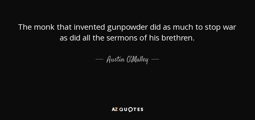 The monk that invented gunpowder did as much to stop war as did all the sermons of his brethren. - Austin O'Malley