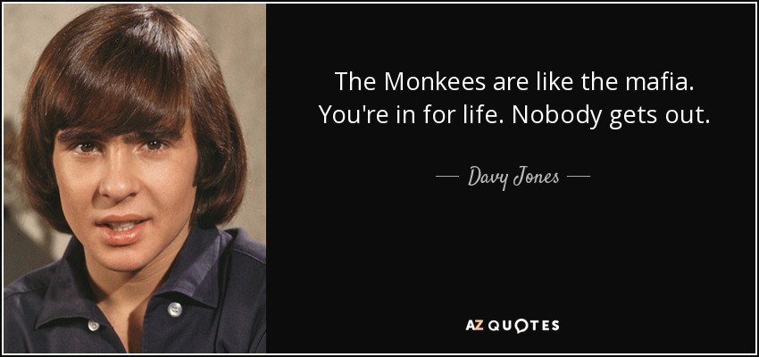 The Monkees are like the mafia. You're in for life. Nobody gets out. - Davy Jones