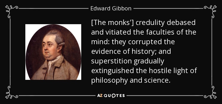 [The monks'] credulity debased and vitiated the faculties of the mind: they corrupted the evidence of history; and superstition gradually extinguished the hostile light of philosophy and science. - Edward Gibbon