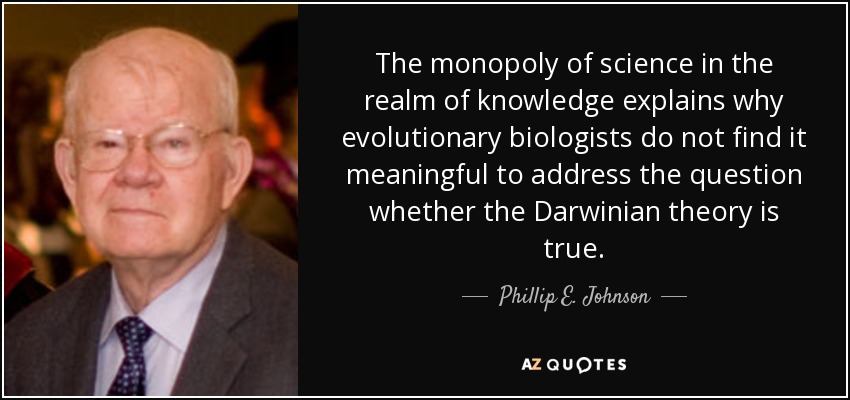 The monopoly of science in the realm of knowledge explains why evolutionary biologists do not find it meaningful to address the question whether the Darwinian theory is true. - Phillip E. Johnson