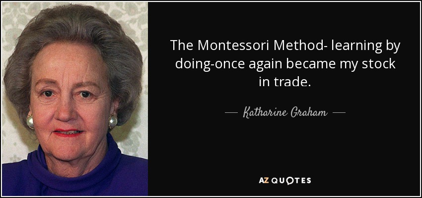 The Montessori Method- learning by doing-once again became my stock in trade. - Katharine Graham