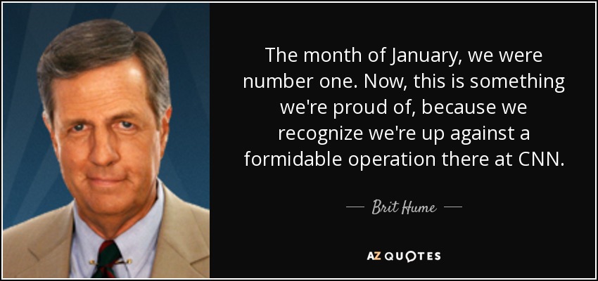 The month of January, we were number one. Now, this is something we're proud of, because we recognize we're up against a formidable operation there at CNN. - Brit Hume