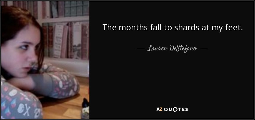 The months fall to shards at my feet. - Lauren DeStefano