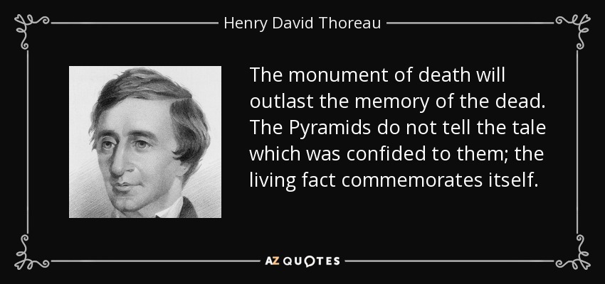 The monument of death will outlast the memory of the dead. The Pyramids do not tell the tale which was confided to them; the living fact commemorates itself. - Henry David Thoreau