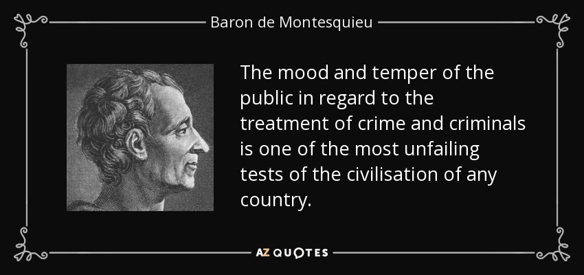 The mood and temper of the public in regard to the treatment of crime and criminals is one of the most unfailing tests of the civilisation of any country. - Baron de Montesquieu