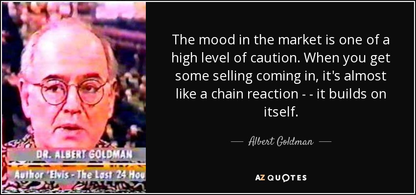 The mood in the market is one of a high level of caution. When you get some selling coming in, it's almost like a chain reaction - - it builds on itself. - Albert Goldman