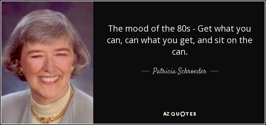 The mood of the 80s - Get what you can, can what you get, and sit on the can. - Patricia Schroeder