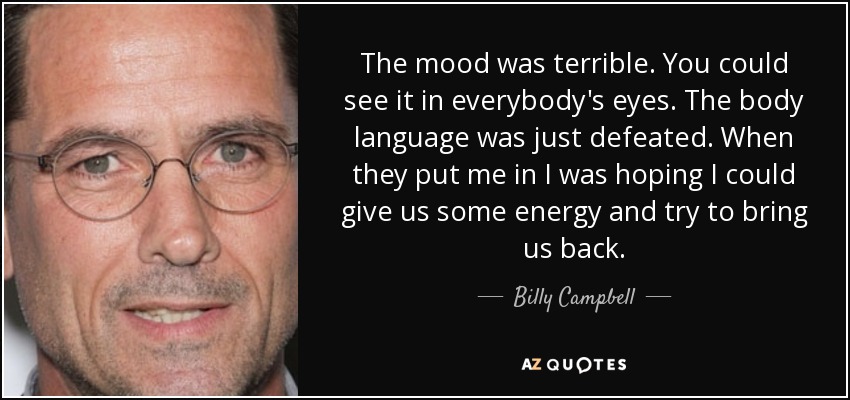 The mood was terrible. You could see it in everybody's eyes. The body language was just defeated. When they put me in I was hoping I could give us some energy and try to bring us back. - Billy Campbell