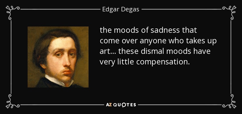 the moods of sadness that come over anyone who takes up art... these dismal moods have very little compensation. - Edgar Degas