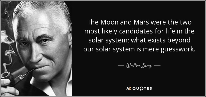 The Moon and Mars were the two most likely candidates for life in the solar system; what exists beyond our solar system is mere guesswork. - Walter Lang