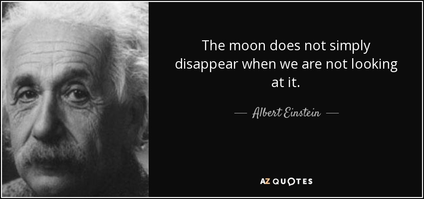 The moon does not simply disappear when we are not looking at it. - Albert Einstein