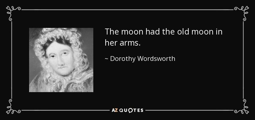 The moon had the old moon in her arms. - Dorothy Wordsworth