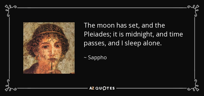 The moon has set, and the Pleiades; it is midnight, and time passes, and I sleep alone. - Sappho
