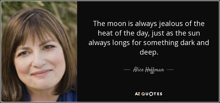 The moon is always jealous of the heat of the day, just as the sun always longs for something dark and deep. - Alice Hoffman