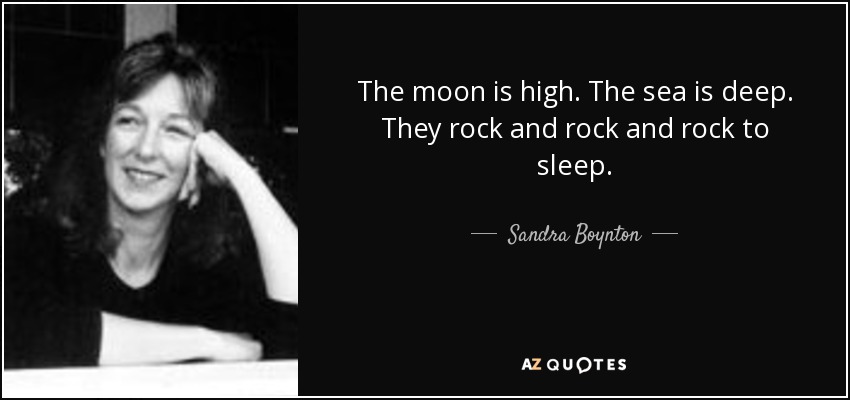 The moon is high. The sea is deep. They rock and rock and rock to sleep. - Sandra Boynton